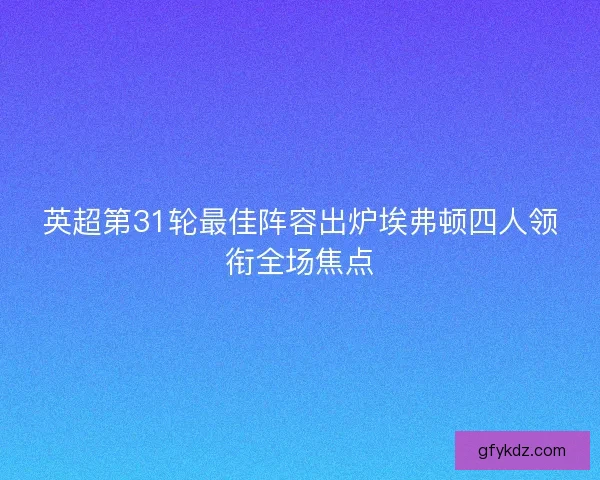 英超第31轮最佳阵容出炉埃弗顿四人领衔全场焦点