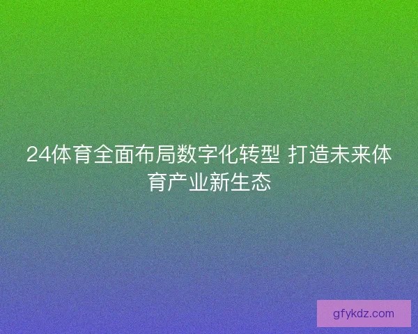 24体育全面布局数字化转型 打造未来体育产业新生态