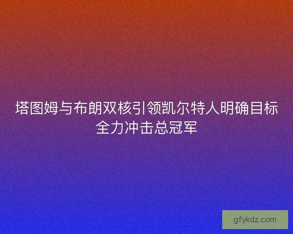 塔图姆与布朗双核引领凯尔特人明确目标全力冲击总冠军