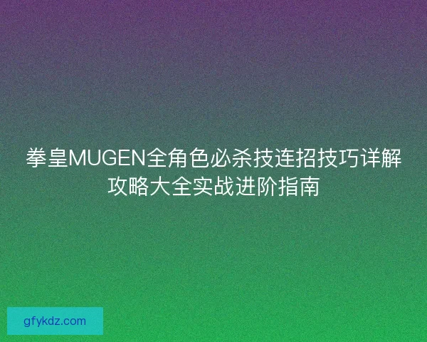 拳皇MUGEN全角色必杀技连招技巧详解攻略大全实战进阶指南