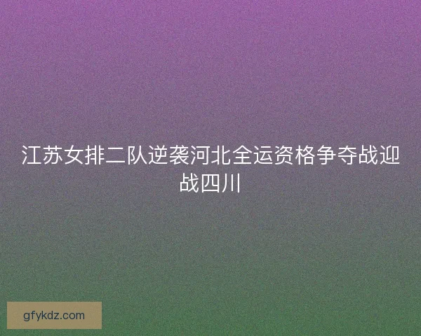 江苏女排二队逆袭河北全运资格争夺战迎战四川