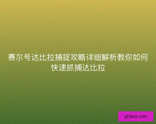 赛尔号达比拉捕捉攻略详细解析教你如何快速抓捕达比拉