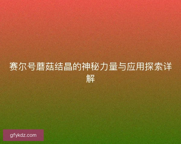 赛尔号蘑菇结晶的神秘力量与应用探索详解