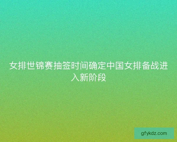 女排世锦赛抽签时间确定中国女排备战进入新阶段